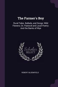 Paperback The Farmer's Boy: Rural Tales. Ballads, and Songs: Wild Flowers; Or, Pastoral and Local Poetry: And the Banks of Wye Book