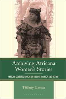 Archiving Africana Women Stories: African Centered Education in South Africa and Detroit (The Africana Experience and Critical Leadership Studies)