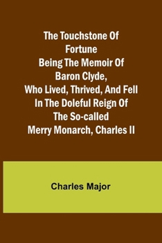 Paperback The Touchstone of Fortune Being the Memoir of Baron Clyde, Who Lived, Thrived, and Fell in the Doleful Reign of the So-called Merry Monarch, Charles I Book