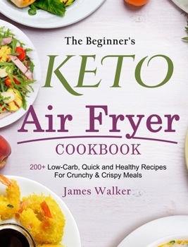 Hardcover The Beginner's Keto Air Fryer Cookbook: 200+ Low-Carb, Quick and Healthy Recipes For Crunchy & Crispy Meals Book