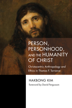 Person, Personhood, and the Humanity of Christ: Christocentric Anthropology and Ethics in Thomas F. Torrance (Princeton Theological Monograph Series)