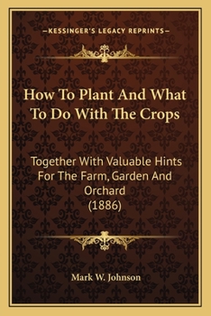 Paperback How To Plant And What To Do With The Crops: Together With Valuable Hints For The Farm, Garden And Orchard (1886) Book