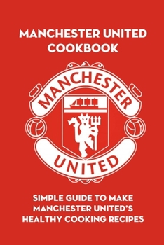 Paperback Manchester United Cookbook: Simple Guide to Make Manchester United's Healthy Cooking Recipes: Step-by-step to Create Perfect Collection Inspired f Book