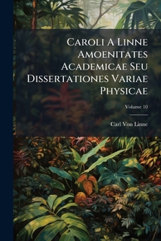 Caroli A Linne Amoenitates Academicae Seu Dissertationes Variae Physicae: Medicae, Botanicae Antehac Seorsim Editae Nunc Collectae Et Auctae, Volume 10