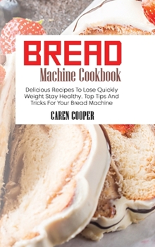 Hardcover Bread Machine Cookbook: Delicious Recipes To Lose Quickly Weight Stay Healthy. Top Tips And Tricks For Your Bread Machine Book