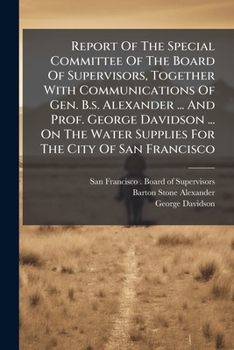 Report Of The Special Committee Of The Board Of Supervisors, Together With Communications Of Gen. B.s. Alexander ... And Prof. George Davidson ... On ... Supplies For The City Of San Francisco...