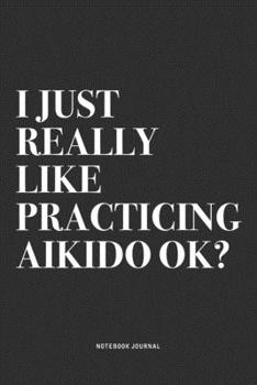 Paperback I Just Really Like Practicing Aikido Ok?: A 6x9 Inch Notebook Journal Diary With A Bold Text Font Slogan On A Matte Cover and 120 Blank Lined Pages Ma Book