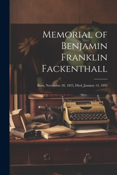 Memorial of Benjamin Franklin Fackenthall: Born, November 28, 1825, Died, January 14, 1892