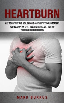 Heartburn: How to Adopt an Effettive Acid Reflux Diet to Stop Your Heartburn Problems (Effective Way to Prevent and Heal Chronic