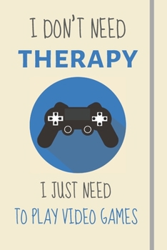 I Don't Need Therapy - I Just Need To Play Video Games: Funny Novelty Gaming Gift For Adults - Lined Journal or Notebook