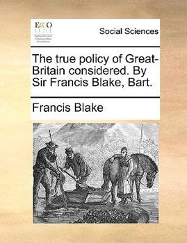 Paperback The True Policy of Great-Britain Considered. by Sir Francis Blake, Bart. Book