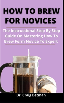 Paperback How To Brew For Novices: The Instructional Step By Step Guide On Mastering How Brew Form Novice To Expert Book