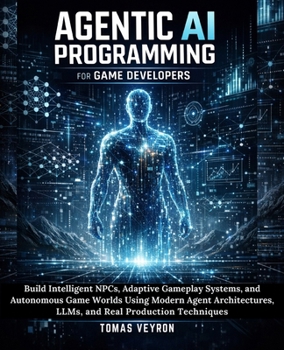 Agentic AI Programming for Game Developers: Build Intelligent NPCs, Adaptive Gameplay Systems, and Autonomous Game Worlds Using Modern Agent Architectures, LLMs, and Real Production Techniques
