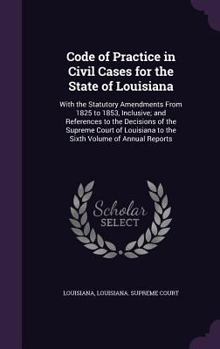 Code of Practice in Civil Cases for the State of Louisiana: With the Statutory Amendments from 1825 to 1853, Inclusive; And References to the Decisions of the Supreme Court of Louisiana to the Sixth V
