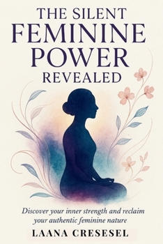 The Silent Feminine Power Revealed: Discover your inner strength and reclaim your authentic feminine nature