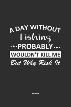 Paperback A Day Without Fishing Probably Wouldn't Kill Me But Why Risk It Notebook: NoteBook / Journla Fishing Gift, 120 Pages, 6x9, Soft Cover, Matte Finish Book
