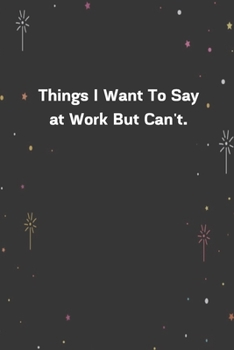 Things I Want To Say at Work But Can't.: 6x9 120 Pages Journal
