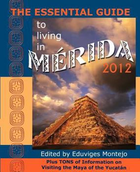 Paperback The Essential Guide to Living in Merida 2012: Plus Tons of Information on Visiting the Maya of the Yucat N Book