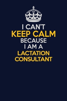 I Can't Keep Calm Because I Am A Lactation Consultant: Career journal, notebook and writing journal for encouraging men, women and kids. A framework for building your career.
