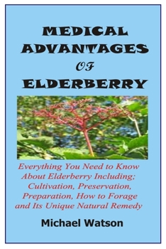 Paperback Medical Advantages of Elderberry: Everything You Need To Know About Elderberry Including; Cultivation, Preservation, Preparation, How to Forage and It Book