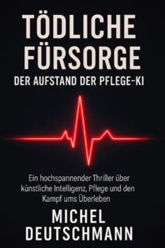 Tödliche Fürsorge – Der Aufstand der Pflege-KI: „Ein hochspannender Thriller über künstliche Intelligenz, Pflege und den Kampf ums Überleben