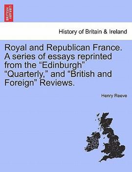 Royal and Republican France: A Series of Essays Reprinted from the 'edinburgh, ' 'quarterly, ' and 'british and Foreign' Reviews