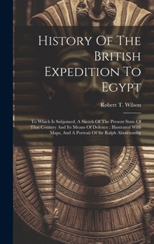 Hardcover History Of The British Expedition To Egypt: To Which Is Subjoined, A Sketch Of The Present State Of That Country And Its Means Of Defence: Illustrated Book