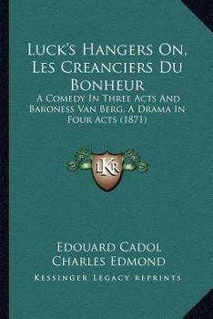 Luck's Hangers On, Les Creanciers Du Bonheur: A Comedy in Three Acts and Baroness Van Berg, a Drama in Four Acts