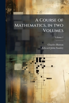 A course of mathematics, in two volumes: composed, and more especially designed for the use of the gentlemen cadets in the Royal Military Academy at Woolwich Volume 1