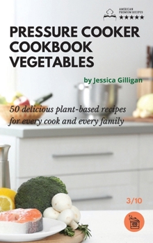 Pressure Cooker Cookbook Vegetables: 50 delicious plant-based recipes for every cook and every family