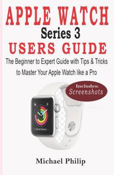 Paperback Apple Watch Series 3 Users Guide: The Beginner to Expert Guide with Tips & Tricks to Master your Apple Watch like a Pro Book