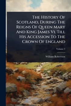 The History Of Scotland, During The Reigns Of Queen Mary And King James Vi. Till His Accession To The Crown Of England
