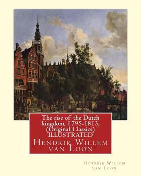Paperback The rise of the Dutch kingdom, 1795-1813, (Original Classics) ILLUSTRATED: Hendrik Willem van Loon Book