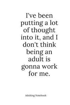 I've been putting a lot of thought into it, and I don't think being an adult is going to work for me.: Adulting Notebook