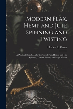 Paperback Modern Flax, Hemp and Jute Spinning and Twisting: A Practical Handbook for the Use of Flax, Hemp, and Jute Spinners, Thread, Twine, and Rope Makers Book
