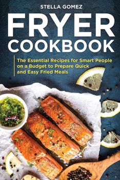 Fryer Cookbook: The Essential Recipes for Smart People on a Budget to Prepare Quick and Easy Fried Meals