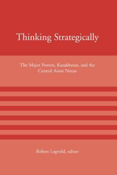 Thinking Strategically: The Major Powers, Kazakhstan, and the Central Asian Nexus - Book  of the American Academy Studies in Global Security