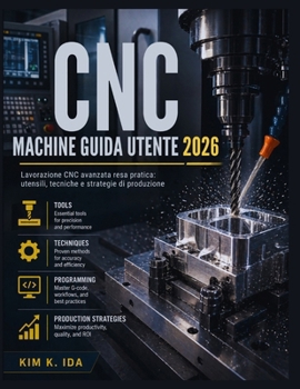 GUIDA UTENTE DELLE MACCHINE CNC 2026: Lavorazione CNC avanzata resa pratica: utensili, tecniche e strategie di produzione (Italian Edition)