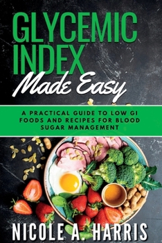 GLYCEMIC INDEX MADE EASY: A Practical Guide to Low GI Foods and Recipes for Blood Sugar Management