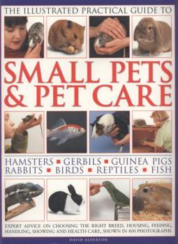 The Illustrated Practical Guide to Small Pets & Pet Care: Hamsters, Gerbils, Guinea Pigs, Rabbits, Birds, Reptiles, Fish