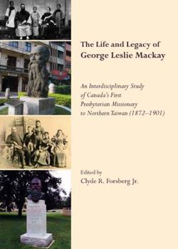 The Life and Legacy of George Leslie MacKay: An Interdisciplinary Study of Canada's First Presbyterian Missionary to Northern Taiwan