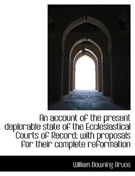 An Account of the Present Deplorable State of the Ecclesiastical Courts of Record; with Proposals Fo