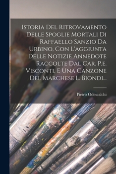 Paperback Istoria Del Ritrovamento Delle Spoglie Mortali Di Raffaello Sanzio Da Urbino, Con L'aggiunta Delle Notizie Annedote Raccolte Dal Car. P.e. Visconti, E [Italian] Book