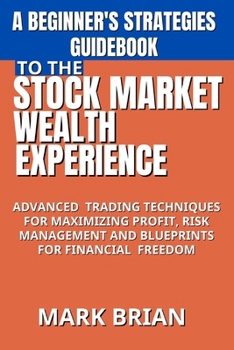 Paperback A Beginner's Strategies Guidebook to the Stock Market Wealth Experience: Advanced Trading Techniques for Maximizing Profit, Risk Management and Bluepr Book