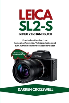 Leica SL2-S Benutzerhandbuch: Praktisches Handbuch zur Kamerakonfiguration, Videoproduktion und zum Aufnehmen atemberaubender Bilder (German Edition)