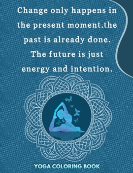 Paperback Change Only Happens In The Present Moment The past is Already Done The Future Is Just Energy And Intention: Yoga Coloring Book: yoga coloring book for Book