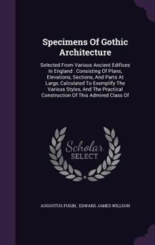 Hardcover Specimens Of Gothic Architecture: Selected From Various Ancient Edifices In England: Consisting Of Plans, Elevations, Sections, And Parts At Large, Ca Book