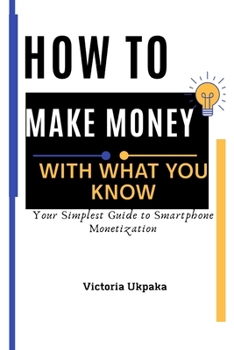 Paperback How to Make Money with What you know: Your Simplest Guide to Smartphone Monetization Book
