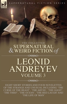 The Collected Supernatural and Weird Fiction of Leonid Andreyev Volume 3: Eight Short Stories and Four Novelettes of the Strange and Unusual Including 'The Curse of the Beast', 'The Abyss', 'The Giant