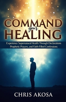 Paperback Command Your Healing: Experience Supernatural Health Through Declarations, Prophetic Prayers, and Faith-Filled Confessions Book